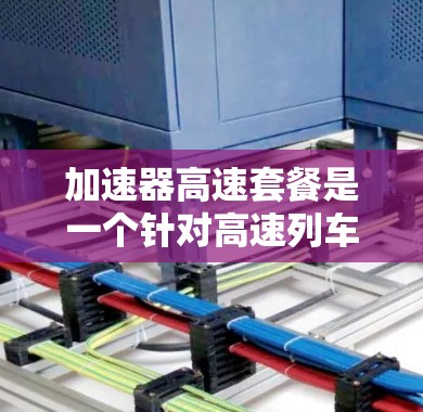 加速器高速套餐是一个针对高速列车的旅游套餐，旨在为旅客提供便捷、高效的服务，以促进长途旅行。以下是对该概念的详细解析