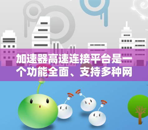 加速器高速连接平台是一个功能全面、支持多种网络协议的网络加速工具，适用于多种设备和网络环境。以下是对该平台的逐步解释和总结