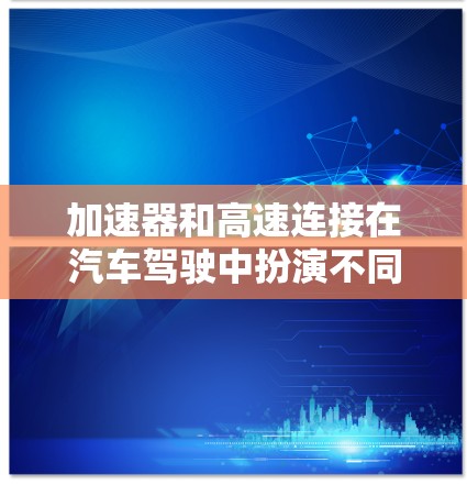 加速器和高速连接在汽车驾驶中扮演不同的角色，但它们在某些情况下可以相互配合。以下是关于它们的详细解释