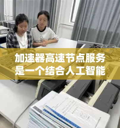 加速器高速节点服务是一个结合人工智能和高速数据传输技术的平台，旨在提升系统性能和响应速度，服务于多种高速数据流处理和实时应用的需求。以下是对其的详细分析