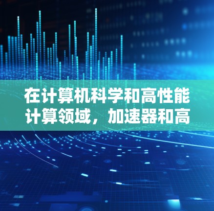 在计算机科学和高性能计算领域，加速器和高速节点是提高计算速度的重要技术工具。以下是对这些概念的详细介绍