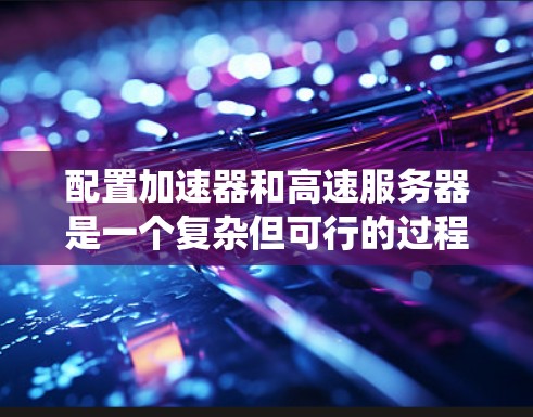 配置加速器和高速服务器是一个复杂但可行的过程，需要系统了解和逐步实践。以下是一个分步骤的指南，帮助您理解和实现这些配置