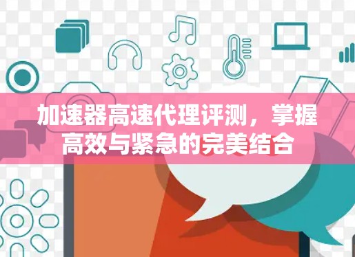 加速器高速代理评测，掌握高效与紧急的完美结合