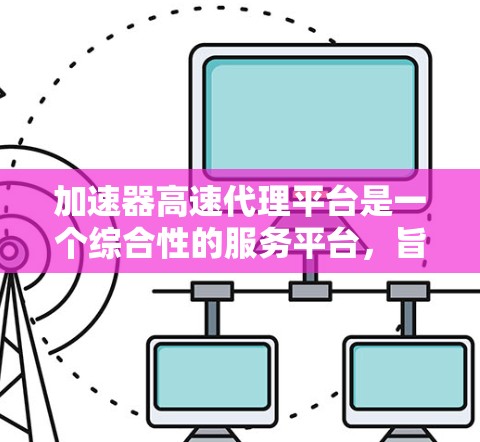 加速器高速代理平台是一个综合性的服务平台，旨在通过技术优化和快速响应提供高效的服务，尤其在科技、制造业和金融等行业中具有广泛应用。以下是对该平台的详细分析