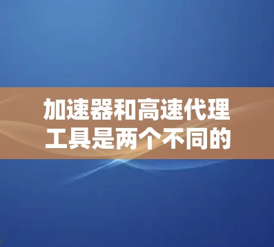加速器和高速代理工具是两个不同的技术工具，各有其特定的功能和应用场景。以下是对它们的详细分析