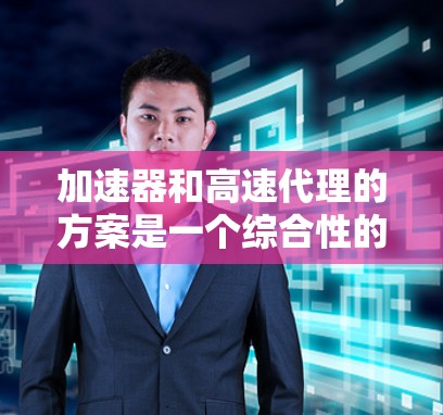 加速器和高速代理的方案是一个综合性的战略组合，旨在通过技术升级、资金投入和市场拓展等手段，提升企业竞争力。以下是详细的实施步骤和评估建议