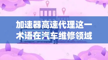 加速器高速代理这一术语在汽车维修领域指的是提供加速器维修服务的机构。这类机构通常专注于 repairing加速器，帮助客户解决加速器故障，优化车辆性能。以下是对这一概念的详细分析