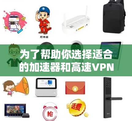 为了帮助你选择适合的加速器和高速VPN，以下是分步骤的推荐和总结