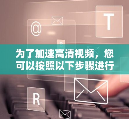 为了加速高清视频，您可以按照以下步骤进行
