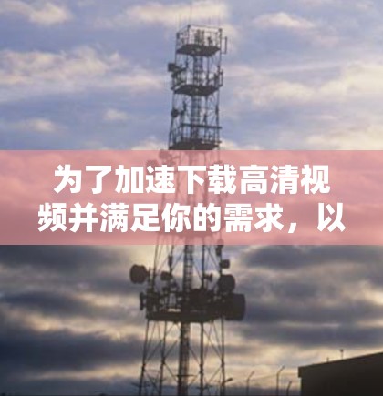 为了加速下载高清视频并满足你的需求，以下是一步步的建议