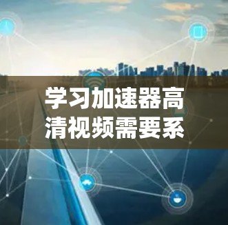 学习加速器高清视频需要系统地学习视频压缩的基本原理、常用标准、编码工具和优化技术。以下是一个有条理的总结，帮助你逐步掌握相关知识