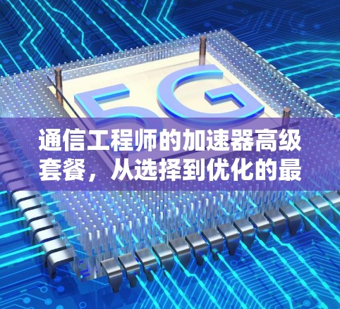 通信工程师的加速器高级套餐，从选择到优化的最佳实践