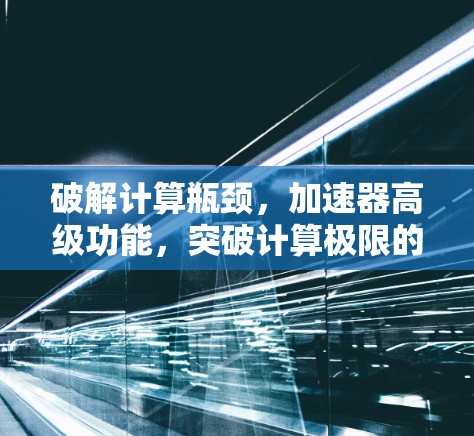 破解计算瓶颈，加速器高级功能，突破计算极限的智能工具