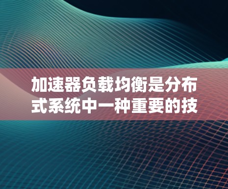加速器负载均衡是分布式系统中一种重要的技术，旨在通过自动分配任务来优化系统的性能和资源利用。以下是对加速器负载均衡的详细分析和总结