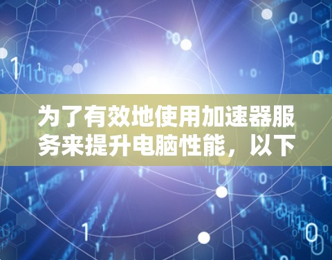 为了有效地使用加速器服务来提升电脑性能，以下是一些步骤和建议