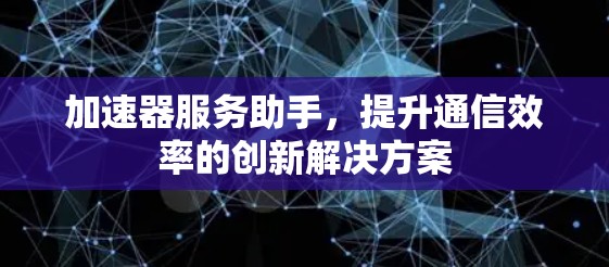 加速器服务助手，提升通信效率的创新解决方案