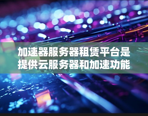 加速器服务器租赁平台是提供云服务器和加速功能的工具，帮助用户提升特定资源的性能。以下是关于这个平台的详细信息