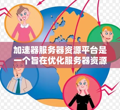 加速器服务器资源平台是一个旨在优化服务器资源的综合解决方案，通过整合多种资源优化技术，提升服务器的性能和效率。以下是对此平台的详细分析