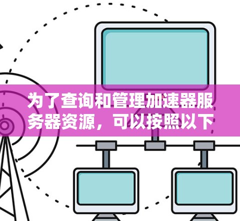 为了查询和管理加速器服务器资源，可以按照以下步骤进行