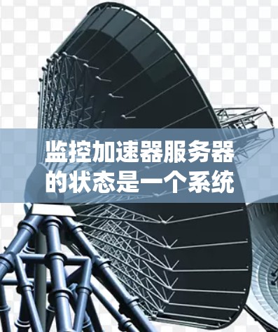 监控加速器服务器的状态是一个系统性的过程，涉及服务器配置、工具使用以及日志管理。以下是详细的步骤指南
