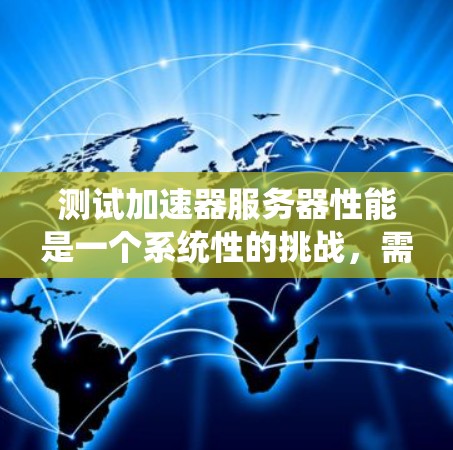 测试加速器服务器性能是一个系统性的挑战，需要综合考虑多个因素以确保服务器的高效性和稳定性。以下是一个有条理的总结，帮助您更好地进行测试