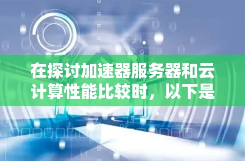 在探讨加速器服务器和云计算性能比较时，以下是一个结构化的总结，帮助您明确选择的最佳方案