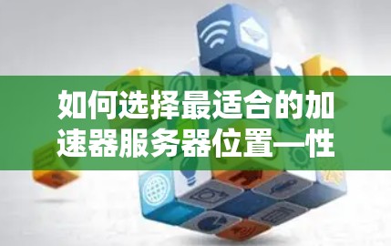 如何选择最适合的加速器服务器位置—性能与安全的平衡之道