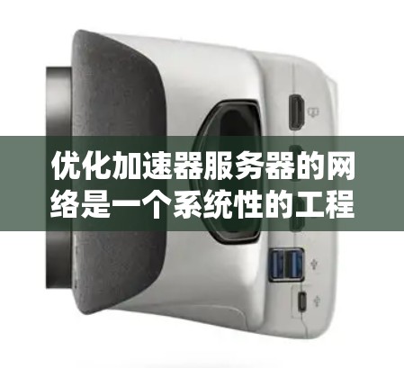 优化加速器服务器的网络是一个系统性的工程，需要从基础配置到应用优化的各个环节进行仔细处理。以下是详细的优化步骤