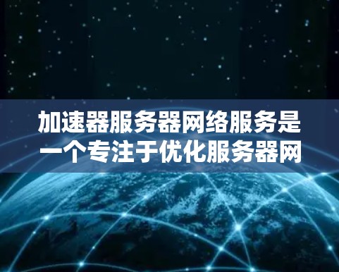 加速器服务器网络服务是一个专注于优化服务器网络连接以提升服务器性能的技术。以下是一个详细的总结，帮助您更好地理解该服务