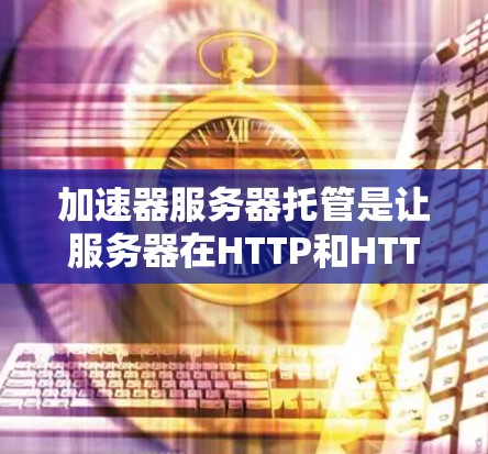 加速器服务器托管是让服务器在HTTP和HTTPS协议下高效运行的关键任务。以下是关于加速器服务器托管的详细步骤和方法