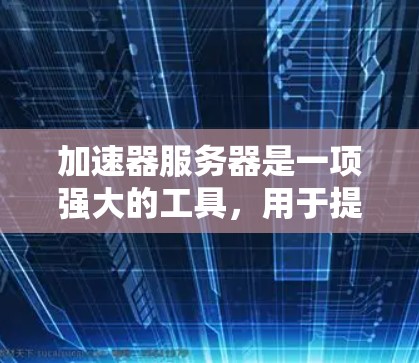加速器服务器是一项强大的工具，用于提升其他服务器的性能和传输效率。以下是一些推荐的加速器服务器，涵盖了性能提升、扩展性和安全性的关键点