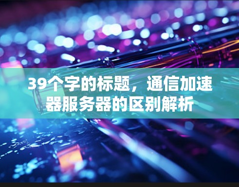 39个字的标题，通信加速器服务器的区别解析