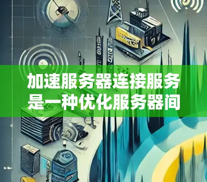 加速服务器连接服务是一种优化服务器间连接的技术，旨在提高数据传输速度和网络性能。以下是对该服务的详细解释