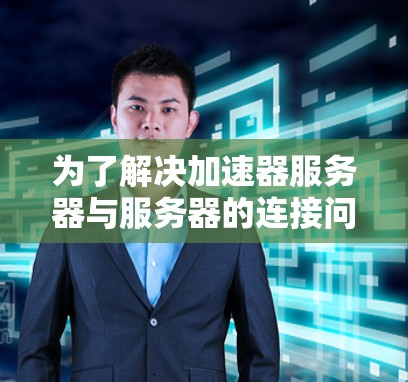 为了解决加速器服务器与服务器的连接问题，您可以按照以下步骤进行测试和配置