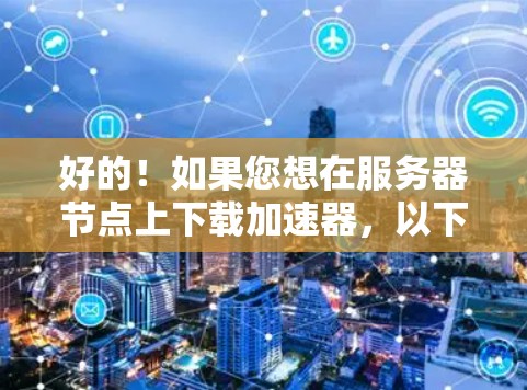好的！如果您想在服务器节点上下载加速器，以下是一些步骤和操作指南
