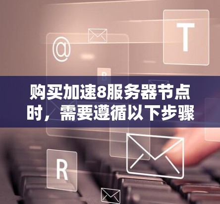 购买加速8服务器节点时，需要遵循以下步骤来确保服务器高效运行