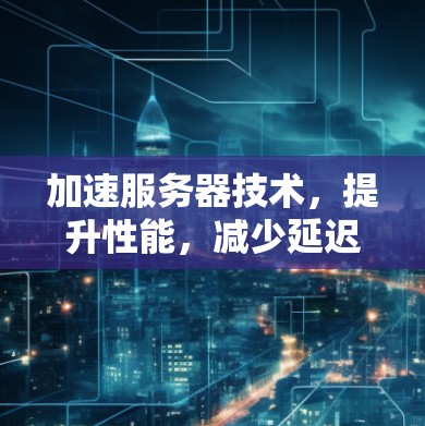 加速服务器技术，提升性能，减少延迟，让你的服务器更具竞争力