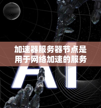 加速器服务器节点是用于网络加速的服务器程序，支持Windows、Linux和Mac。以下是关于加速器服务器节点的详细步骤和注意事项