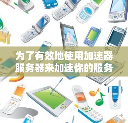 为了有效地使用加速器服务器来加速你的服务器性能，您可以按照以下步骤进行