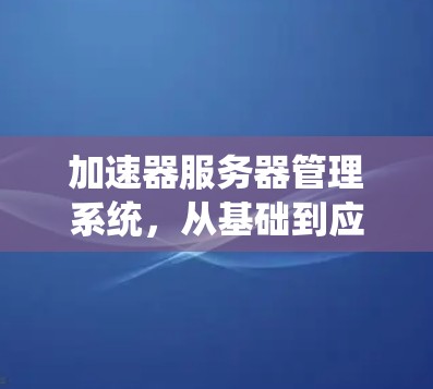 加速器服务器管理系统，从基础到应用的全面解决方案