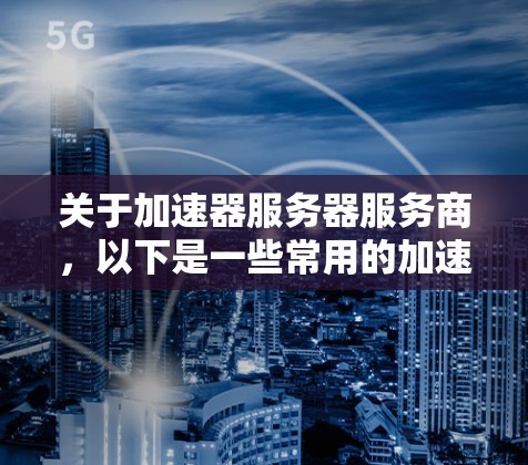 关于加速器服务器服务商，以下是一些常用的加速器服务名称和特点，供你参考