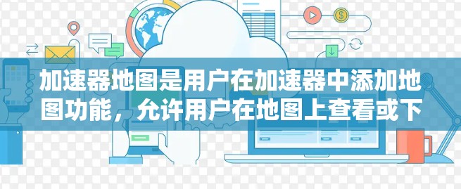 加速器地图是用户在加速器中添加地图功能，允许用户在地图上查看或下载地图资源，从而加速游戏加载速度。以下是对加速器地图的详细分析和解决方法