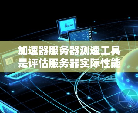 加速器服务器测速工具是评估服务器实际性能的一种工具，帮助用户了解服务器的带宽、处理能力、缓存和负载均衡情况。以下是详细的步骤和使用说明