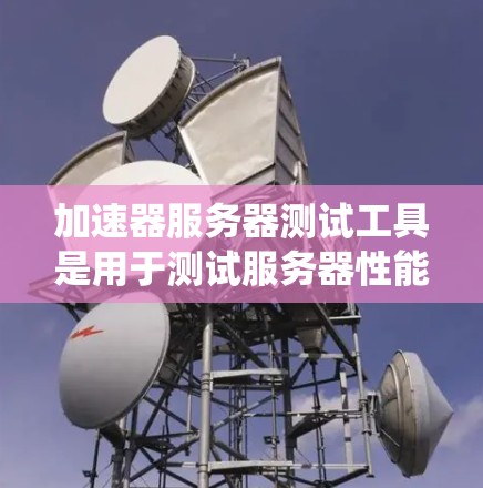 加速器服务器测试工具是用于测试服务器性能的工具，帮助管理员优化资源使用，避免资源耗尽。以下是对加速器服务器测试工具的系统学习和总结