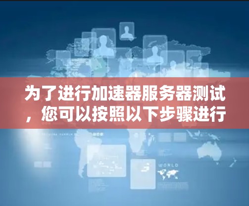为了进行加速器服务器测试，您可以按照以下步骤进行
