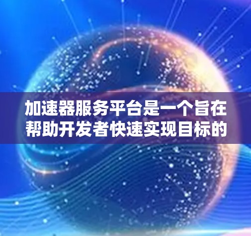 加速器服务平台是一个旨在帮助开发者快速实现目标的技术支持平台。以下是对该平台的详细描述