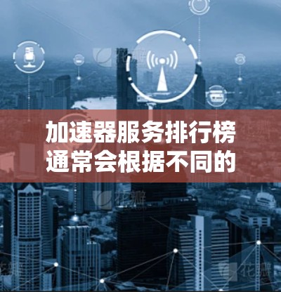 加速器服务排行榜通常会根据不同的标准和用户需求进行排序。以下是一些主要的加速器服务平台及其特点