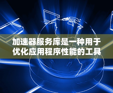 加速器服务库是一种用于优化应用程序性能的工具，特别适用于支持多种加速器的计算机架构。它通过预处理程序代码，在特定硬件上运行更快，从而提高应用的执行效率。以下是关于加速器服务库的详细信息