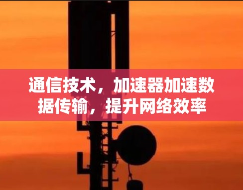 通信技术，加速器加速数据传输，提升网络效率