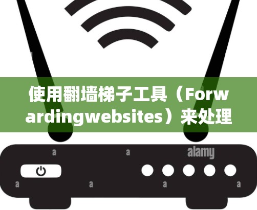使用翻墙梯子工具（Forwardingwebsites）来处理网页爬取问题，可以通过以下步骤进行操作